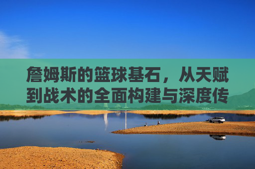 詹姆斯的篮球基石,从天赋到战术的全面构建与深度传承,詹姆斯的篮球基石,从天赋到战术的全面构建与深度传承
