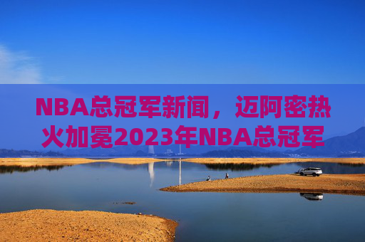 NBA总冠军新闻,迈阿密热火加冕2023年NBA总冠军,4-2横扫波士顿凯尔特人,历史性胜利引发全球热议,迈阿密热火加冕2023年NBA总冠军,4-2横扫波士顿凯尔特人,历史性胜利引发全球热议