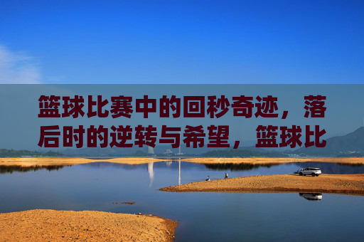 篮球比赛中的回秒奇迹,落后时的逆转与希望,篮球比赛回秒奇迹,落后时的逆转与希望