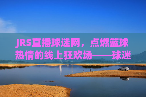 JRS直播球迷网，点燃篮球热情的线上狂欢场——球迷的专属篮球直播体验，JRS直播球迷网，点燃篮球热情的线上狂欢场——球迷专属的篮球直播体验