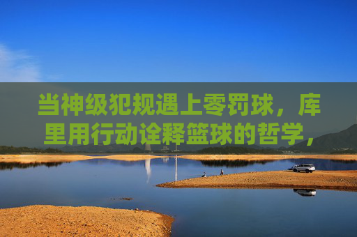 当神级犯规遇上零罚球,库里用行动诠释篮球的哲学,当神级犯规遇上零罚球,库里用行动诠释篮球的哲学