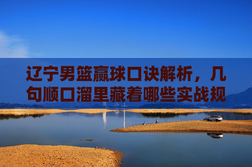辽宁男篮赢球口诀解析，几句顺口溜里藏着哪些实战规律？辽宁男篮赢球口诀解析，几句顺口溜里藏着的实战规律