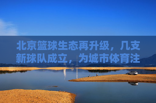 北京篮球生态再升级，几支新球队成立，为城市体育注入新活力，北京篮球生态再升级，新球队成立为城市体育注入新活力