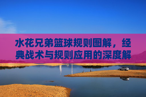水花兄弟篮球规则图解，经典战术与规则应用的深度解析，水花兄弟篮球规则图解，经典战术与规则应用的深度解析