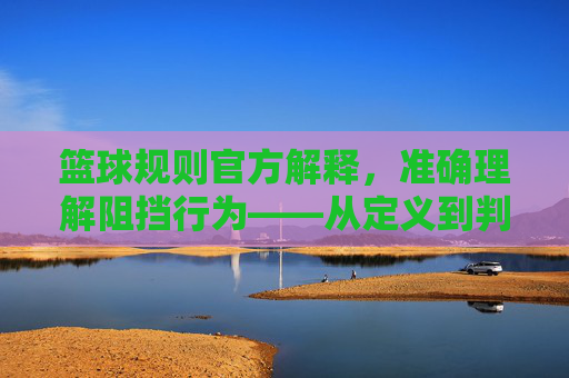 篮球规则官方解释，准确理解阻挡行为——从定义到判罚的官方标准，篮球规则官方解释，准确理解阻挡行为——从定义到判罚的官方标准