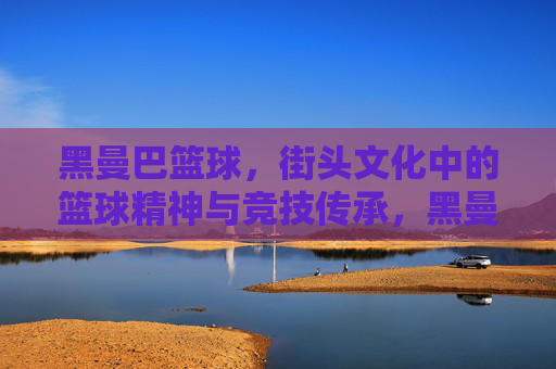黑曼巴篮球，街头文化中的篮球精神与竞技传承，黑曼巴篮球，街头文化中的篮球精神与竞技传承