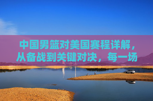 中国男篮对美国赛程详解,从备战到关键对决,每一场都是挑战与荣耀的见证,中国男篮对美国赛程详解,从备战到关键对决,每一场都是挑战与荣耀的见证