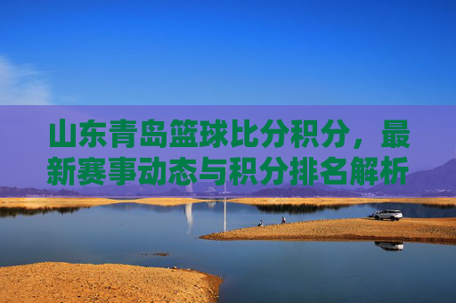 山东青岛篮球比分积分,最新赛事动态与积分排名解析,山东青岛篮球比分积分,最新赛事动态与积分排名解析