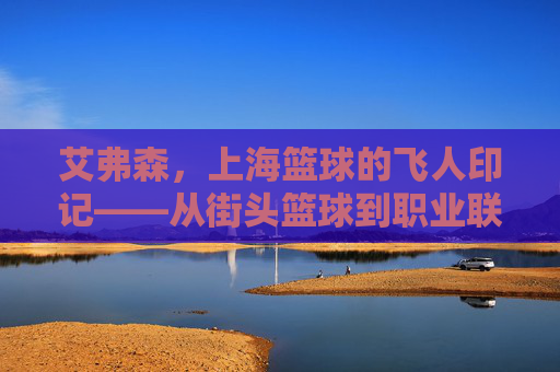 艾弗森,上海篮球的飞人印记——从街头篮球到职业联赛的传奇联结,艾弗森,上海篮球的飞人印记——从街头篮球到职业联赛的传奇联结