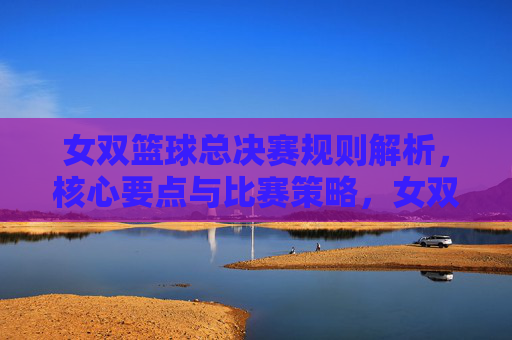 女双篮球总决赛规则解析,核心要点与比赛策略,女双篮球总决赛,规则解析、核心要点与比赛策略