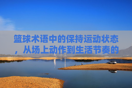 篮球术语中的保持运动状态，从场上动作到生活节奏的延续