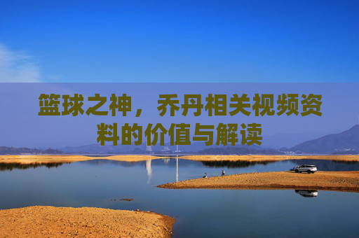 篮球之神,乔丹相关视频资料的价值与解读