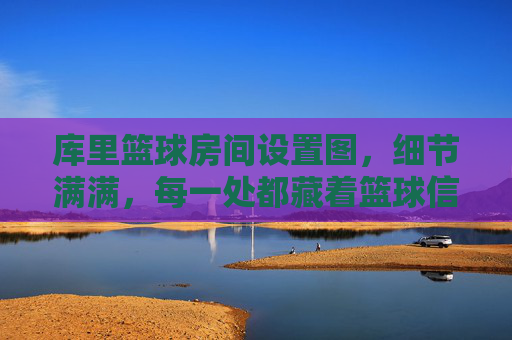 库里篮球房间设置图,细节满满,每一处都藏着篮球信仰的坚持