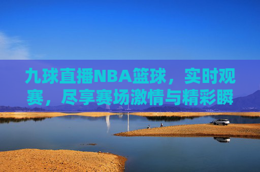 九球直播NBA篮球,实时观赛,尽享赛场激情与精彩瞬间