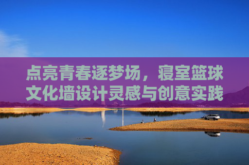 点亮青春逐梦场，寝室篮球文化墙设计灵感与创意实践