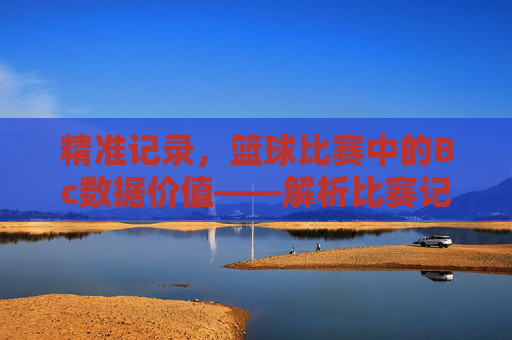 精准记录，篮球比赛中的Bc数据价值——解析比赛记录的深层意义