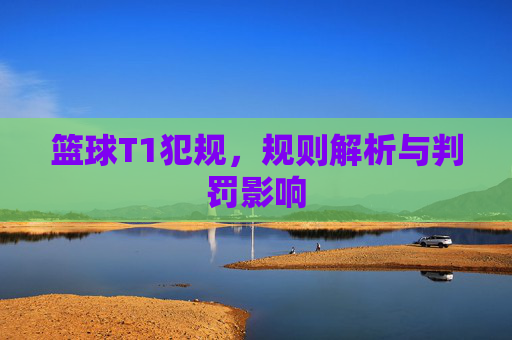 篮球T1犯规,规则解析与判罚影响