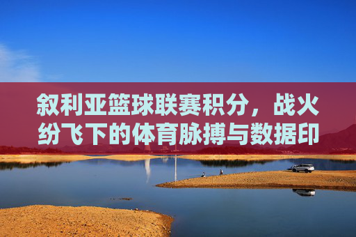 叙利亚篮球联赛积分,战火纷飞下的体育脉搏与数据印记