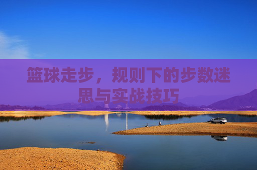 篮球走步，规则下的步数迷思与实战技巧