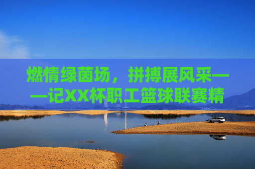 燃情绿茵场，拼搏展风采——记XX杯职工篮球联赛精彩瞬间