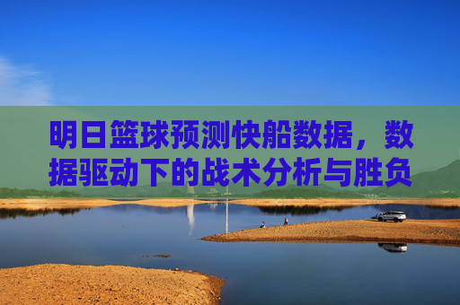 明日篮球预测快船数据，数据驱动下的战术分析与胜负预判