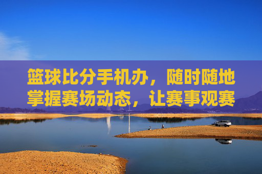 篮球比分手机办，随时随地掌握赛场动态，让赛事观赛更便捷