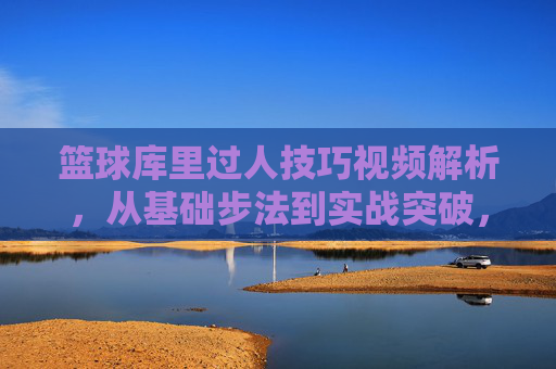 篮球库里过人技巧视频解析，从基础步法到实战突破，带你掌握库里式突破艺术，篮球库里过人技巧视频解析，从基础步法到实战突破，带你掌握库里式突破艺术