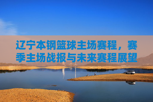 辽宁本钢篮球主场赛程,赛季主场战报与未来赛程展望