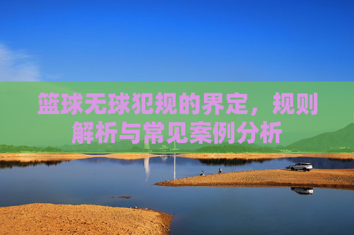 篮球无球犯规的界定,规则解析与常见案例分析