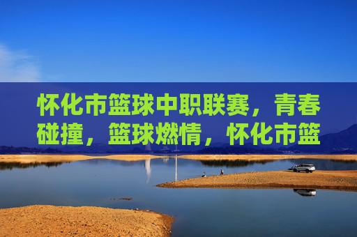 怀化市篮球中职联赛，青春碰撞，篮球燃情，怀化市篮球中职联赛，青春碰撞，篮球燃情