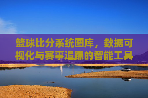 篮球比分系统图库,数据可视化与赛事追踪的智能工具——解析其功能与应用价值