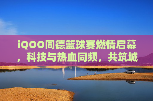 iQOO同德篮球赛燃情启幕,科技与热血同频,共筑城市体育新活力,iQOO同德篮球赛燃情启幕,科技与热血同频,共筑城市体育新活力