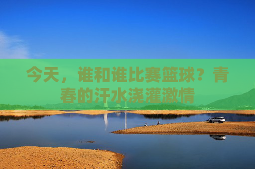 今天,谁和谁比赛篮球?青春的汗水浇灌激情