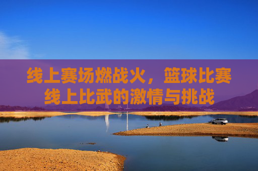 线上赛场燃战火,篮球比赛线上比武的激情与挑战