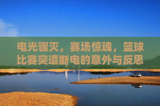 电光骤灭,赛场惊魂,篮球比赛突遭断电的意外与反思