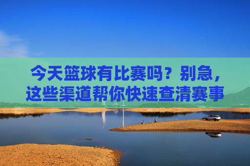 今天篮球有比赛吗?别急,这些渠道帮你快速查清赛事安排