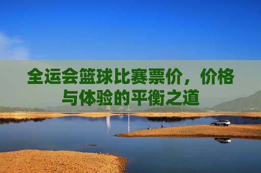 全运会篮球比赛票价，价格与体验的平衡之道