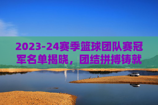 2023-24赛季篮球团队赛冠军名单揭晓，团结拼搏铸就辉煌，冠军队伍荣耀加冕，2023-24赛季篮球团队赛冠军名单揭晓，团结拼搏铸就辉煌，荣耀加冕