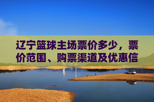 辽宁篮球主场票价多少,票价范围、购票渠道及优惠信息全解析,辽宁篮球主场票价详情,票价范围、购票渠道及优惠信息全解析