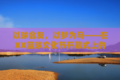 以球会友,以梦为马——在XX篮球文化节开幕式上的致辞