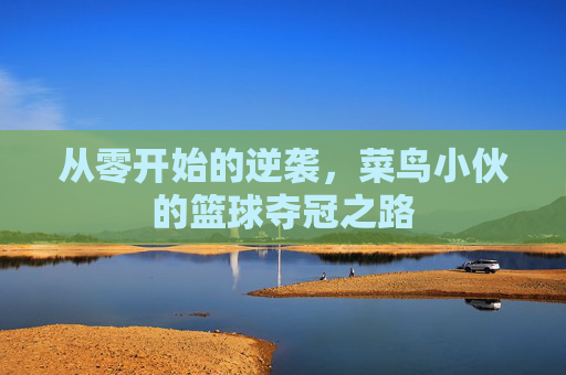从零开始的逆袭,菜鸟小伙的篮球夺冠之路