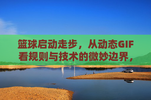 篮球启动走步,从动态GIF看规则与技术的微妙边界,篮球走步,从动态GIF看规则与技术的微妙边界