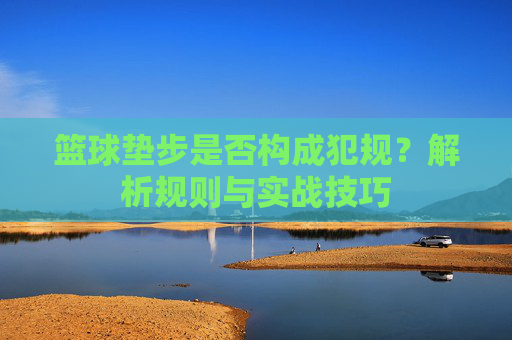篮球垫步是否构成犯规?解析规则与实战技巧