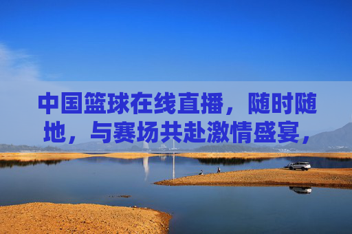 中国篮球在线直播,随时随地,与赛场共赴激情盛宴,点燃全民篮球热,中国篮球在线直播,随时随地共赴激情盛宴,点燃全民篮球热
