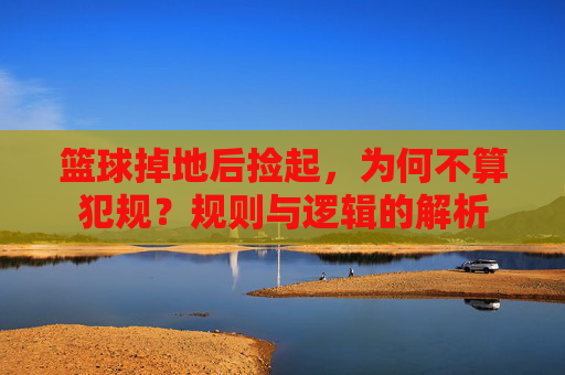 篮球掉地后捡起,为何不算犯规?规则与逻辑的解析