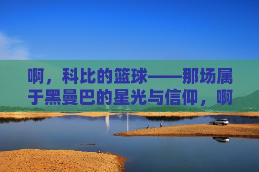 啊，科比的篮球——那场属于黑曼巴的星光与信仰，啊，科比的篮球——那场属于黑曼巴的星光与信仰