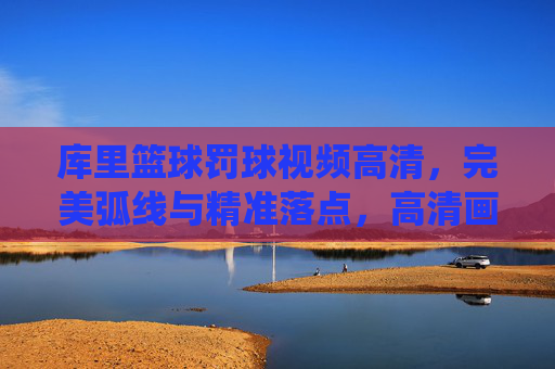 库里篮球罚球视频高清，完美弧线与精准落点，高清画面下的神级罚球演绎，库里篮球罚球高清视频，完美弧线与精准落点，神级演绎
