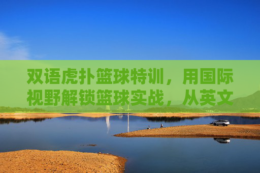 双语虎扑篮球特训，用国际视野解锁篮球实战，从英文术语到技战术进阶的进阶之路