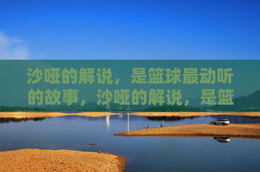 沙哑的解说,是篮球最动听的故事,沙哑的解说,是篮球最动听的故事