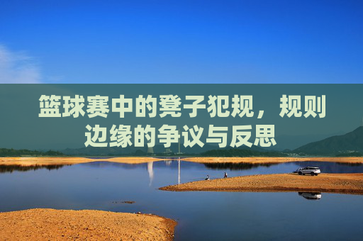 篮球赛中的凳子犯规，规则边缘的争议与反思
